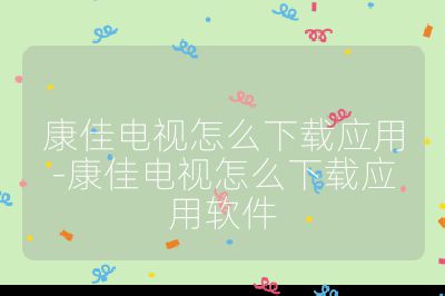 康佳電視怎么下載應(yīng)用-康佳電視怎么下載應(yīng)用軟件