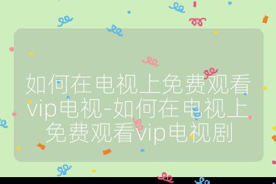 如何在電視上免費觀看vip電視-如何在電視上免費觀看vip電視劇