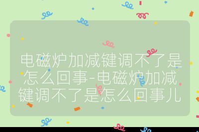 電磁爐加減鍵調(diào)不了是怎么回事-電磁爐加減鍵調(diào)不了是怎么回事兒