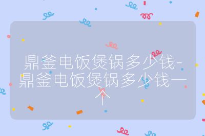 鼎釜電飯煲鍋多少錢-鼎釜電飯煲鍋多少錢一個(gè)