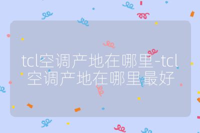 tcl空調產地在哪里-tcl空調產地在哪里最好