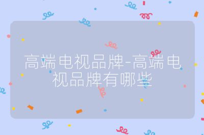 高端電視品牌-高端電視品牌有哪些