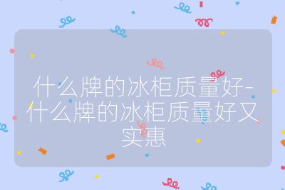 什么牌的冰柜質(zhì)量好-什么牌的冰柜質(zhì)量好又實(shí)惠