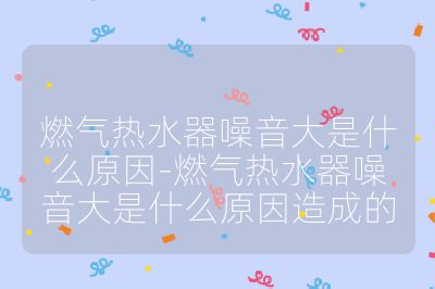 燃氣熱水器噪音大是什么原因-燃氣熱水器噪音大是什么原因造成的