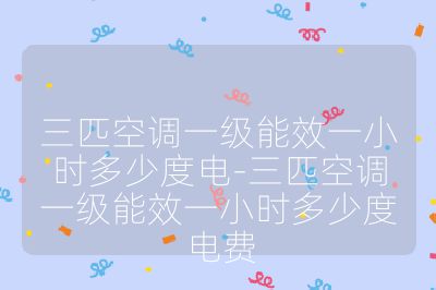 三匹空調(diào)一級能效一小時多少度電-三匹空調(diào)一級能效一小時多少度電費