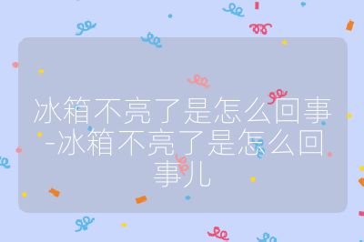 冰箱不亮了是怎么回事-冰箱不亮了是怎么回事兒