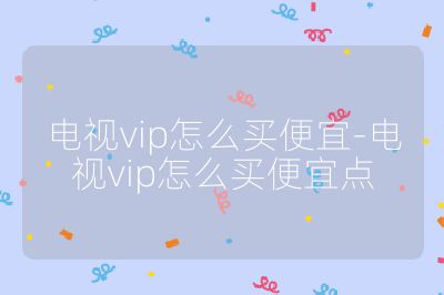 電視vip怎么買便宜-電視vip怎么買便宜點