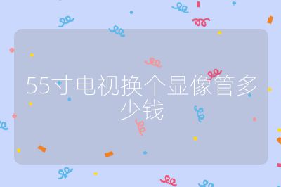 55寸電視換個(gè)顯像管多少錢(qián)