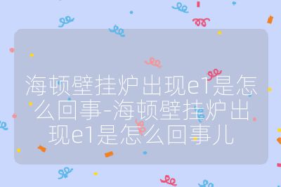 海頓壁掛爐出現(xiàn)e1是怎么回事-海頓壁掛爐出現(xiàn)e1是怎么回事兒