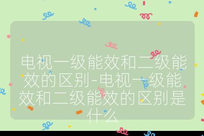 電視一級(jí)能效和二級(jí)能效的區(qū)別-電視一級(jí)能效和二級(jí)能效的區(qū)別是什么