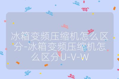 冰箱變頻壓縮機怎么區分-冰箱變頻壓縮機怎么區分U-V-W