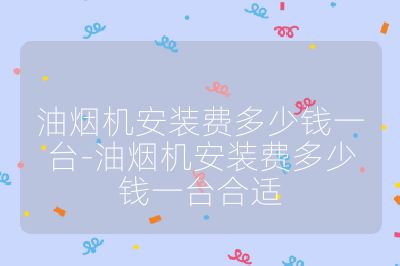 油煙機(jī)安裝費(fèi)多少錢(qián)一臺(tái)-油煙機(jī)安裝費(fèi)多少錢(qián)一臺(tái)合適