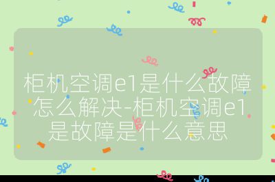 柜機空調e1是什么故障怎么解決-柜機空調e1是故障是什么意思