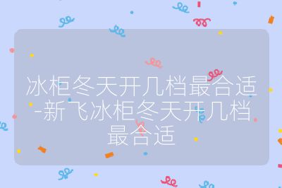 冰柜冬天開幾檔最合適-新飛冰柜冬天開幾檔最合適