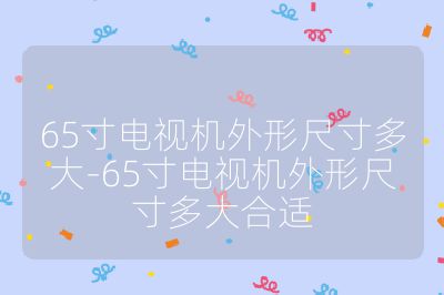 65寸電視機(jī)外形尺寸多大-65寸電視機(jī)外形尺寸多大合適