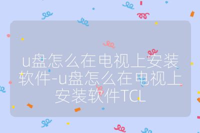 u盤怎么在電視上安裝軟件-u盤怎么在電視上安裝軟件TCL