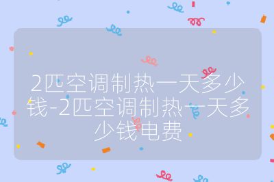 2匹空調制熱一天多少錢-2匹空調制熱一天多少錢電費