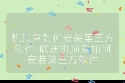 機頂盒如何安裝第三方軟件-聯通機頂盒如何安裝第三方軟件
