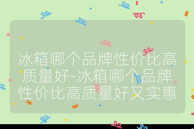 冰箱哪個品牌性價比高質量好-冰箱哪個品牌性價比高質量好又實惠