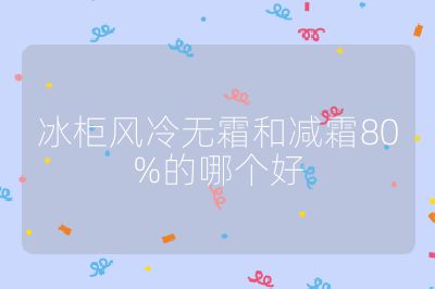冰柜風(fēng)冷無(wú)霜和減霜80%的哪個(gè)好