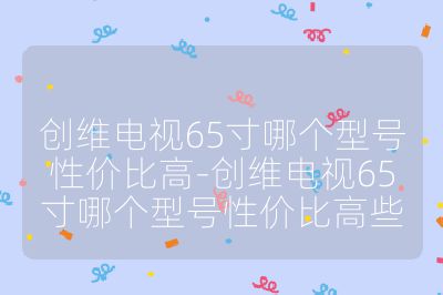 創維電視65寸哪個型號性價比高-創維電視65寸哪個型號性價比高些