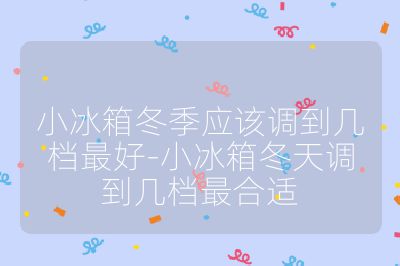 小冰箱冬季應該調到幾檔最好-小冰箱冬天調到幾檔最合適