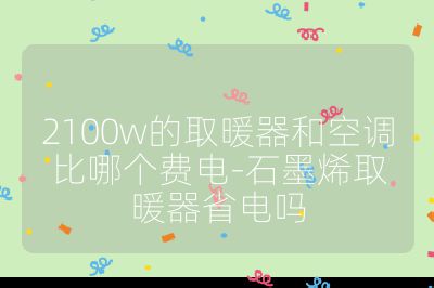 2100w的取暖器和空調比哪個費電-石墨烯取暖器省電嗎