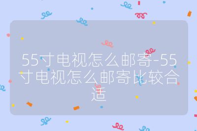 55寸電視怎么郵寄-55寸電視怎么郵寄比較合適