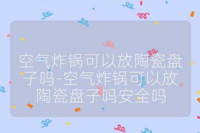 空氣炸鍋可以放陶瓷盤子嗎-空氣炸鍋可以放陶瓷盤子嗎安全嗎