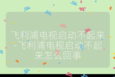 飛利浦電視啟動不起來-飛利浦電視啟動不起來怎么回事