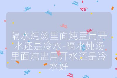 隔水燉湯里面燉盅用開水還是冷水-隔水燉湯里面燉盅用開水還是冷水好