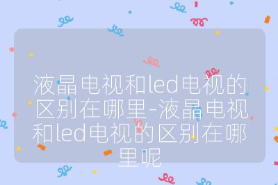液晶電視和led電視的區(qū)別在哪里-液晶電視和led電視的區(qū)別在哪里呢
