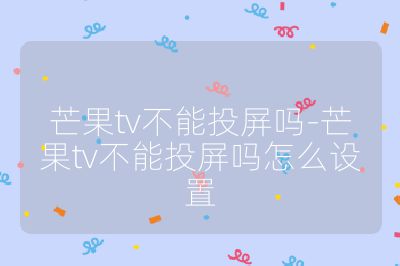 芒果tv不能投屏嗎-芒果tv不能投屏嗎怎么設置