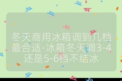 冬天商用冰箱調(diào)到幾檔最合適-冰箱冬天調(diào)3-4還是5-6檔不結(jié)冰