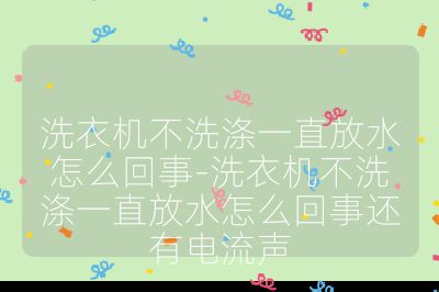 洗衣機不洗滌一直放水怎么回事-洗衣機不洗滌一直放水怎么回事還有電流聲