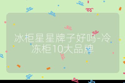 冰柜星星牌子好嗎-冷凍柜10大品牌