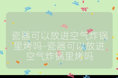 瓷器可以放進(jìn)空氣炸鍋里烤嗎-瓷器可以放進(jìn)空氣炸鍋里烤嗎