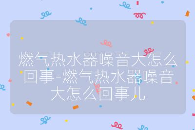 燃氣熱水器噪音大怎么回事-燃氣熱水器噪音大怎么回事兒