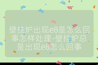 壁掛爐出現(xiàn)e8是怎么回事怎樣處理-壁掛爐總是出現(xiàn)e8怎么回事