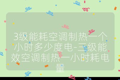 3級能耗空調(diào)制熱一個(gè)小時(shí)多少度電-三級能效空調(diào)制熱一小時(shí)耗電量