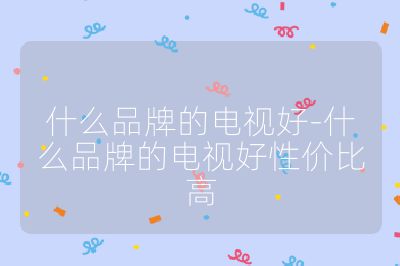 什么品牌的電視好-什么品牌的電視好性價比高