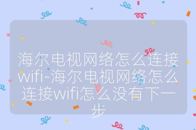 海爾電視網絡怎么連接wifi-海爾電視網絡怎么連接wifi怎么沒有下一步