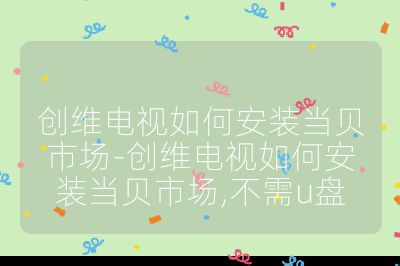 創維電視如何安裝當貝市場-創維電視如何安裝當貝市場,不需u盤