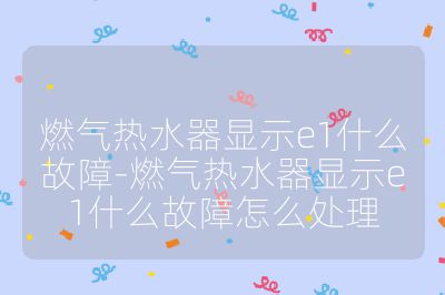 燃?xì)鉄崴黠@示e1什么故障-燃?xì)鉄崴黠@示e1什么故障怎么處理