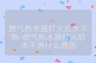 燃氣熱水器打火后水不熱-燃氣熱水器打火后水不熱什么原因