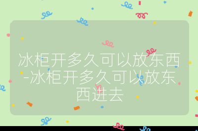 冰柜開多久可以放東西-冰柜開多久可以放東西進去