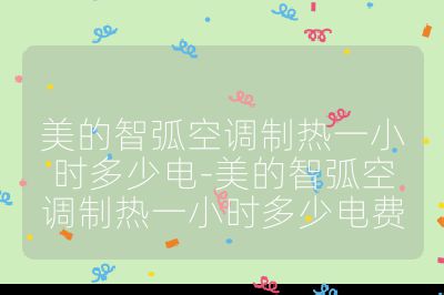 美的智弧空調制熱一小時多少電-美的智弧空調制熱一小時多少電費