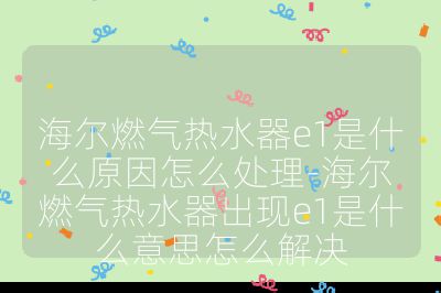 海爾燃氣熱水器e1是什么原因怎么處理-海爾燃氣熱水器出現e1是什么意思怎么解決