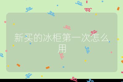 新買(mǎi)的冰柜第一次怎么用