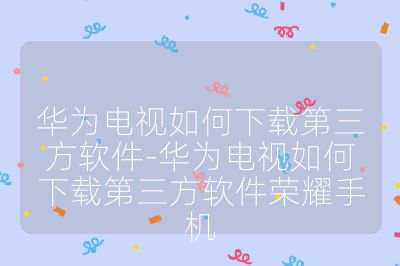 華為電視如何下載第三方軟件-華為電視如何下載第三方軟件榮耀手機
